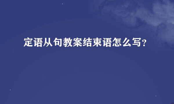 定语从句教案结束语怎么写？