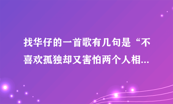 找华仔的一首歌有几句是“不喜欢孤独却又害怕两个人相处，这分明是一种痛苦”