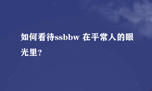 如何看待ssbbw 在平常人的眼光里？