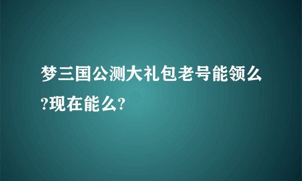 梦三国公测大礼包老号能领么?现在能么?