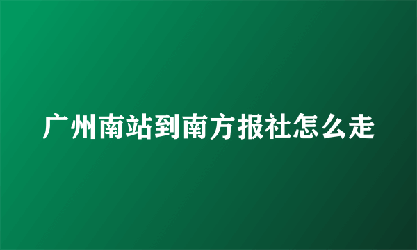 广州南站到南方报社怎么走