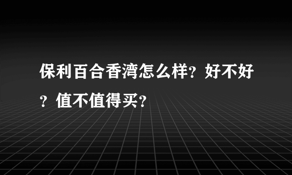 保利百合香湾怎么样？好不好？值不值得买？