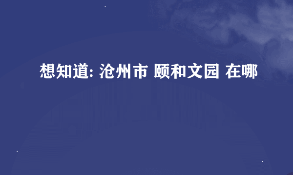 想知道: 沧州市 颐和文园 在哪