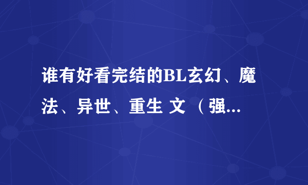 谁有好看完结的BL玄幻、魔法、异世、重生 文 （强攻美受） 父子文（ 年上攻）