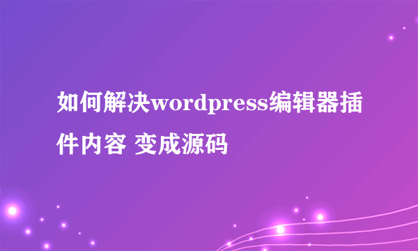 如何解决wordpress编辑器插件内容 变成源码