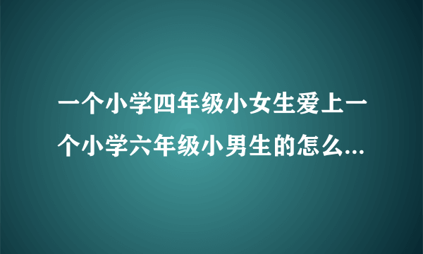 一个小学四年级小女生爱上一个小学六年级小男生的怎么办？我每天都悄悄的去偷看他 我不知怎么动了情？咋办