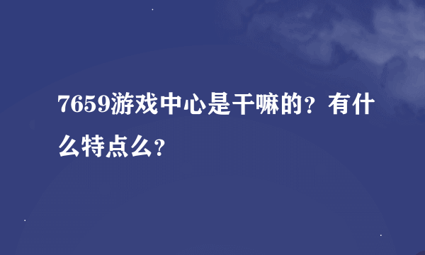 7659游戏中心是干嘛的？有什么特点么？