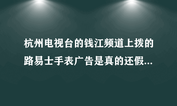 杭州电视台的钱江频道上拨的路易士手表广告是真的还假的299元买一只男士手表送一只女士手表