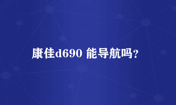 康佳d690 能导航吗？