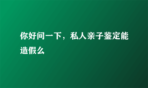 你好问一下，私人亲子鉴定能造假么