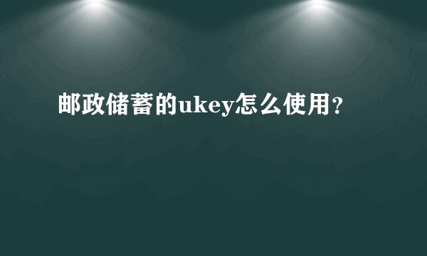 邮政储蓄的ukey怎么使用？