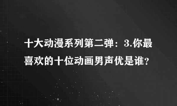 十大动漫系列第二弹：3.你最喜欢的十位动画男声优是谁？