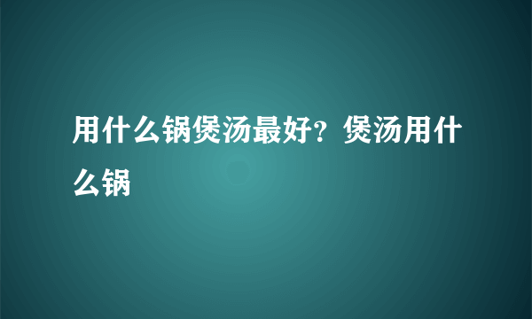 用什么锅煲汤最好？煲汤用什么锅