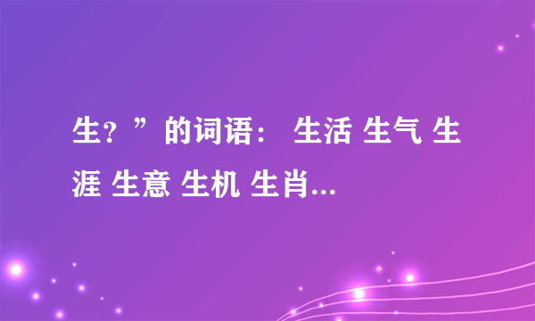 生？”的词语： 生活 生气 生涯 生意 生机 生肖 生计 生命 生平 生态 生息 生分 生产 生疏 生灵 生存 生生