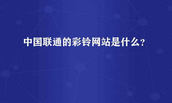 中国联通的彩铃网站是什么？