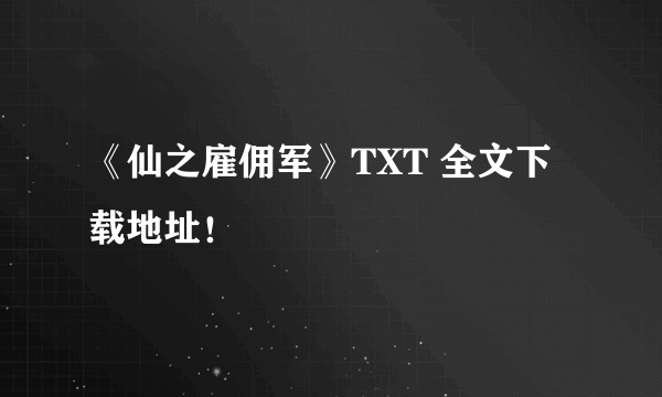 《仙之雇佣军》TXT 全文下载地址！