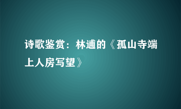 诗歌鉴赏：林逋的《孤山寺端上人房写望》