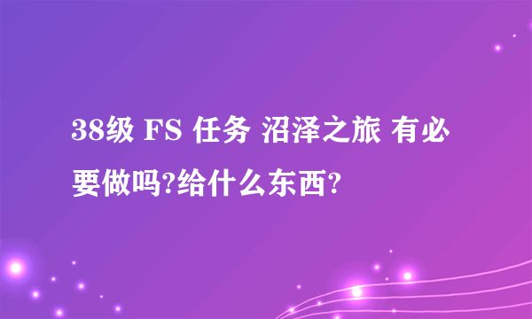 38级 FS 任务 沼泽之旅 有必要做吗?给什么东西?