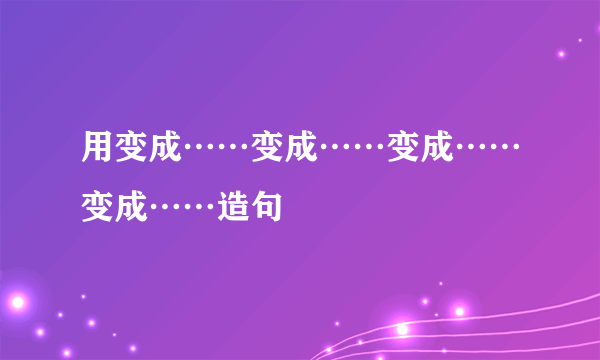 用变成……变成……变成……变成……造句