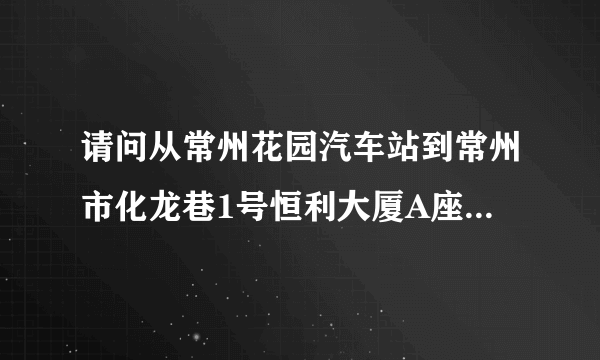 请问从常州花园汽车站到常州市化龙巷1号恒利大厦A座6楼（常州市会计考试中心）怎么走？？