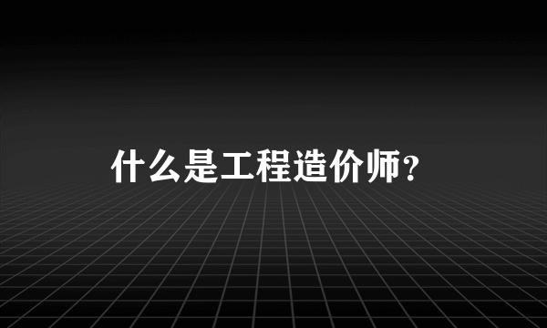 什么是工程造价师？