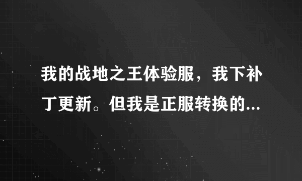 我的战地之王体验服，我下补丁更新。但我是正服转换的所以找不到 战地之王(体验服)，名字也不能改