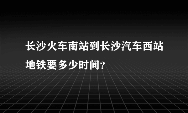 长沙火车南站到长沙汽车西站地铁要多少时间？