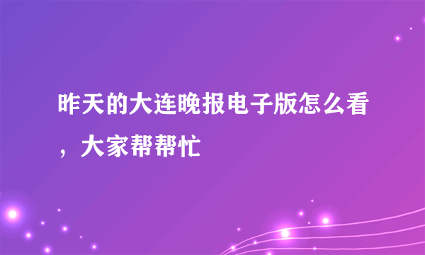 昨天的大连晚报电子版怎么看，大家帮帮忙