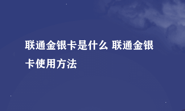 联通金银卡是什么 联通金银卡使用方法