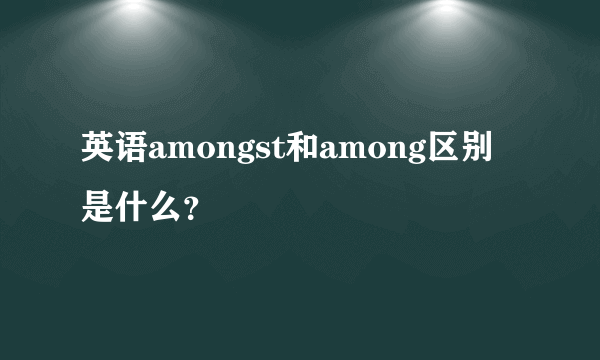 英语amongst和among区别是什么？