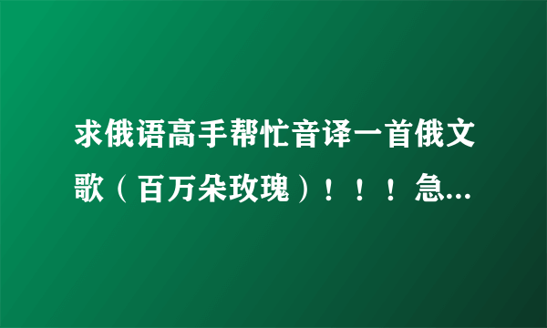 求俄语高手帮忙音译一首俄文歌（百万朵玫瑰）！！！急急急！！！