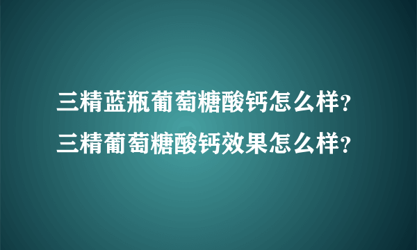 三精蓝瓶葡萄糖酸钙怎么样？三精葡萄糖酸钙效果怎么样？