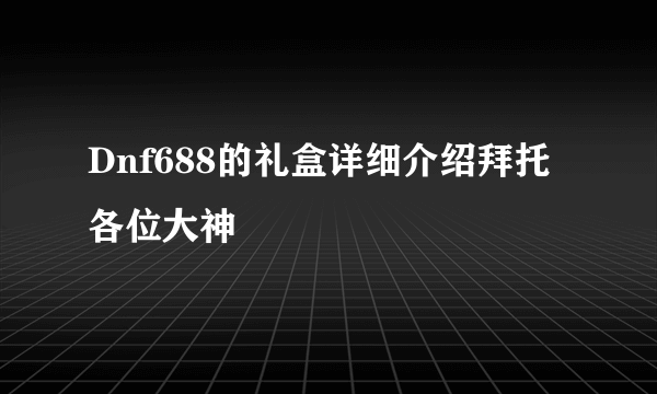 Dnf688的礼盒详细介绍拜托各位大神