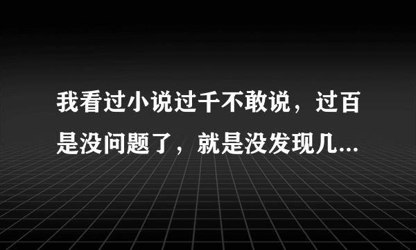 我看过小说过千不敢说，过百是没问题了，就是没发现几本经典的，什么类型都行，有什么好看的小说啊？？