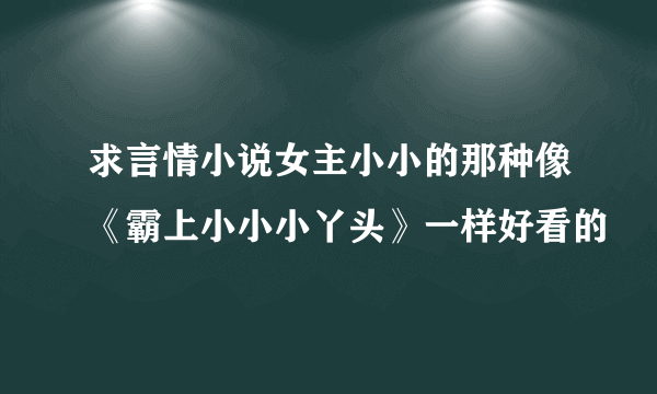 求言情小说女主小小的那种像《霸上小小小丫头》一样好看的