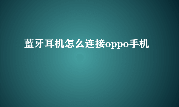 蓝牙耳机怎么连接oppo手机