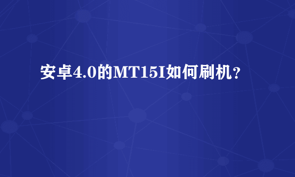 安卓4.0的MT15I如何刷机？