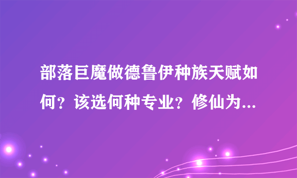 部落巨魔做德鲁伊种族天赋如何？该选何种专业？修仙为主...