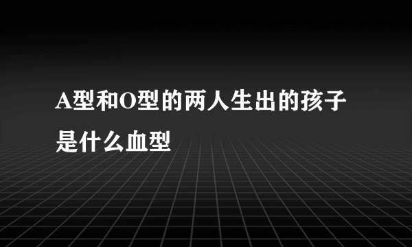 A型和O型的两人生出的孩子是什么血型