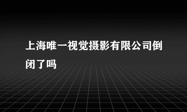 上海唯一视觉摄影有限公司倒闭了吗