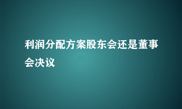 利润分配方案股东会还是董事会决议