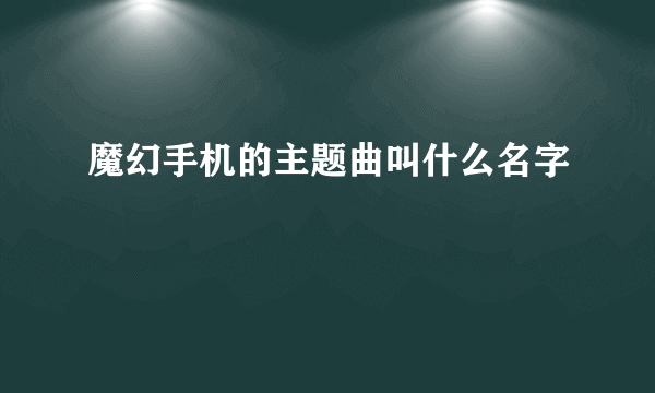 魔幻手机的主题曲叫什么名字