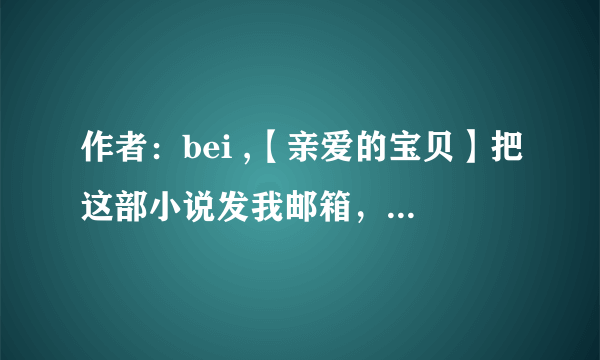 作者：bei ,【亲爱的宝贝】把这部小说发我邮箱，，一定到最新篇章