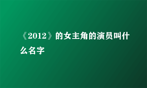 《2012》的女主角的演员叫什么名字