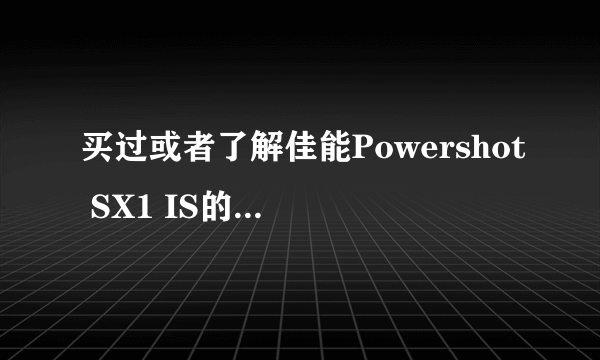 买过或者了解佳能Powershot SX1 IS的仁兄进来解答下