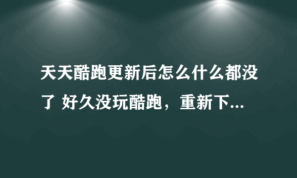 天天酷跑更新后怎么什么都没了 好久没玩酷跑，重新下了，进去之后坐骑宠物人物都没了，怎么回事