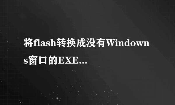 将flash转换成没有Windowns窗口的EXE文件。我以前用过一个软件可以生成，但软件名字忘了，好像开头字母是M