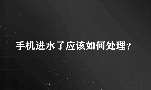 手机进水了应该如何处理？