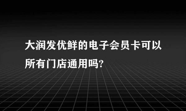 大润发优鲜的电子会员卡可以所有门店通用吗?