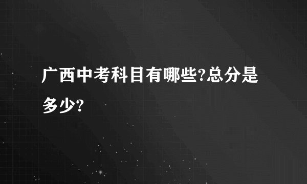 广西中考科目有哪些?总分是多少?